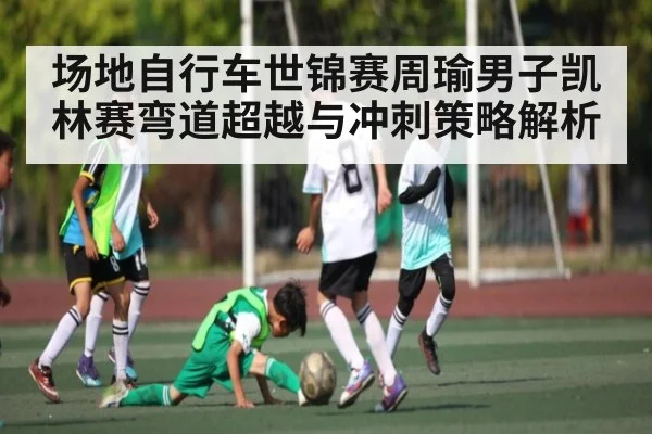 场地自行车世锦赛周瑜男子凯林赛弯道超越与冲刺策略解析