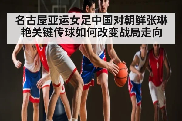 名古屋亚运女足中国对朝鲜张琳艳关键传球如何改变战局走向