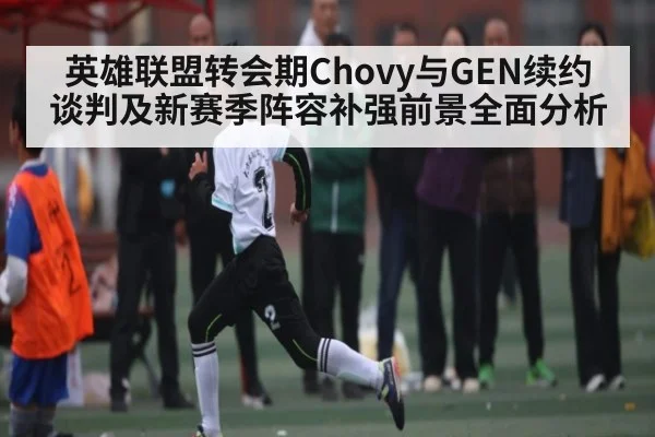 英雄联盟转会期Chovy与GEN续约谈判及新赛季阵容补强前景全面分析
