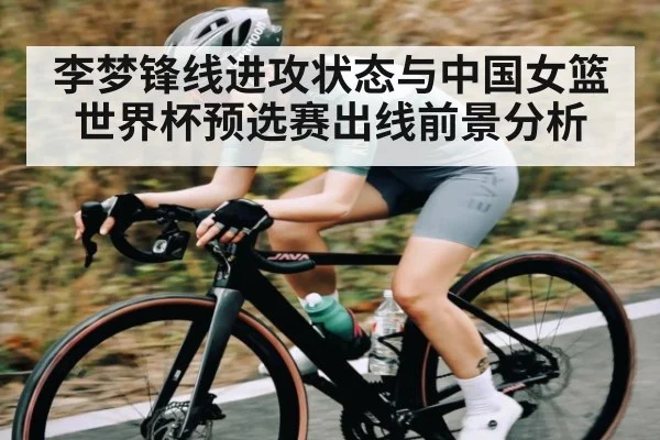 李梦锋线进攻状态与中国女篮世界杯预选赛出线前景分析