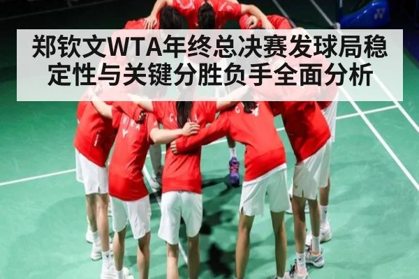 郑钦文WTA年终总决赛发球局稳定性与关键分胜负手全面分析