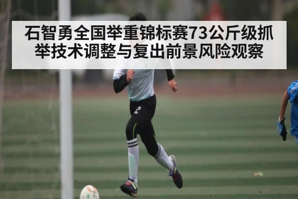 石智勇全国举重锦标赛73公斤级抓举技术调整与复出前景风险观察