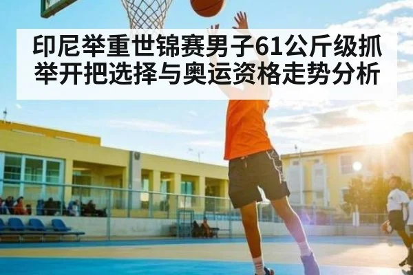 印尼举重世锦赛男子61公斤级抓举开把选择与奥运资格走势分析