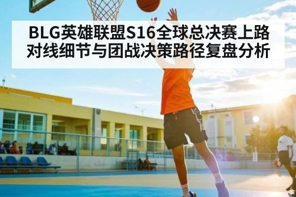 BLG英雄联盟S16全球总决赛上路对线细节与团战决策路径复盘分析